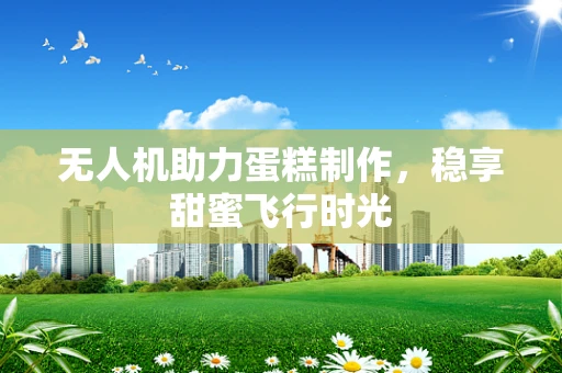 无人机助力蛋糕制作，稳享甜蜜飞行时光