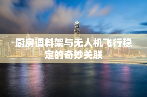厨房调料架与无人机飞行稳定的奇妙关联