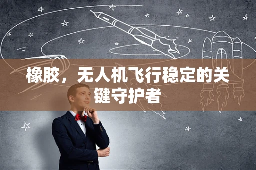 橡胶，无人机飞行稳定的关键守护者
