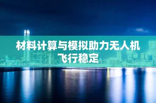 材料计算与模拟助力无人机飞行稳定