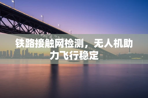 铁路接触网检测，无人机助力飞行稳定
