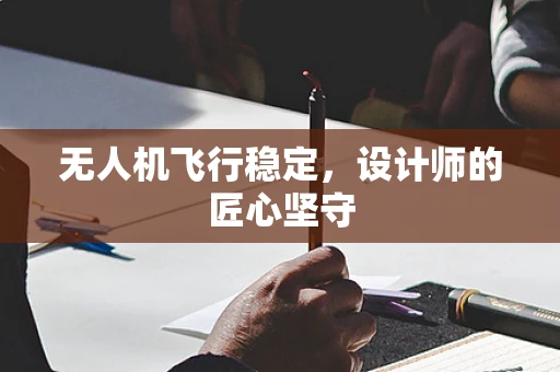 无人机飞行稳定，设计师的匠心坚守