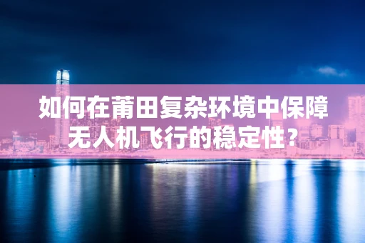 如何在莆田复杂环境中保障无人机飞行的稳定性？