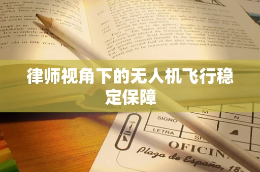 律师视角下的无人机飞行稳定保障