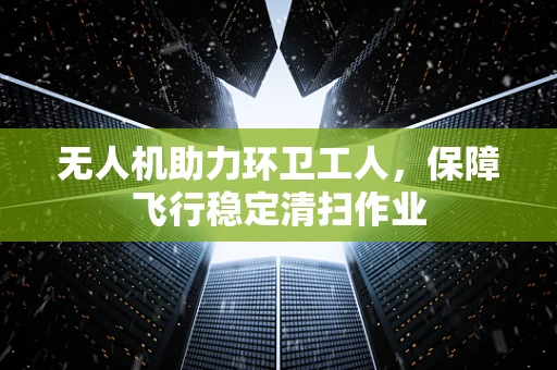 无人机助力环卫工人，保障飞行稳定清扫作业