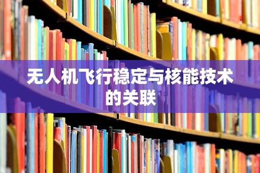 无人机飞行稳定与核能技术的关联