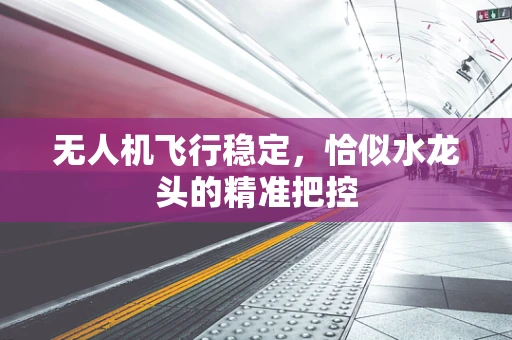 无人机飞行稳定，恰似水龙头的精准把控