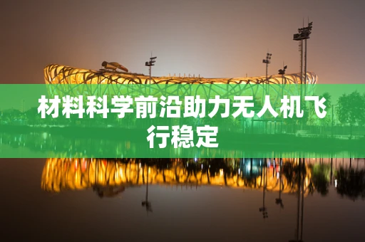 材料科学前沿助力无人机飞行稳定