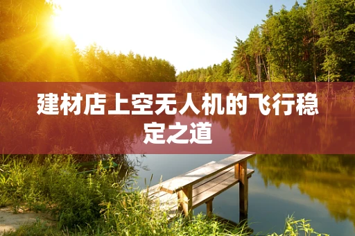 建材店上空无人机的飞行稳定之道
