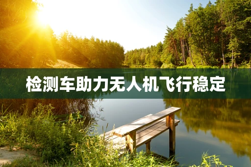 检测车助力无人机飞行稳定