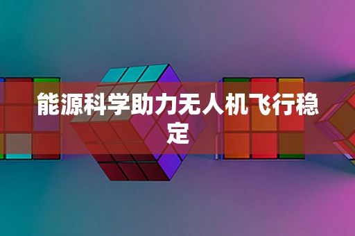 能源科学助力无人机飞行稳定