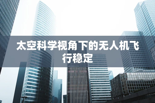 太空科学视角下的无人机飞行稳定