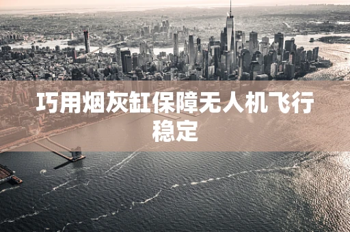 巧用烟灰缸保障无人机飞行稳定