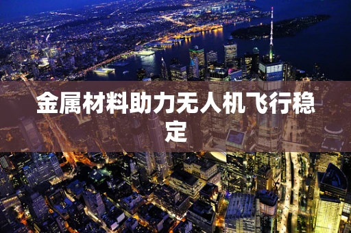 金属材料助力无人机飞行稳定