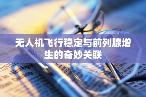 无人机飞行稳定与前列腺增生的奇妙关联