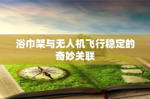 浴巾架与无人机飞行稳定的奇妙关联