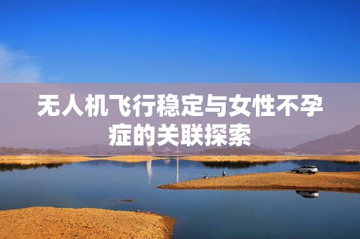 无人机飞行稳定与女性不孕症的关联探索