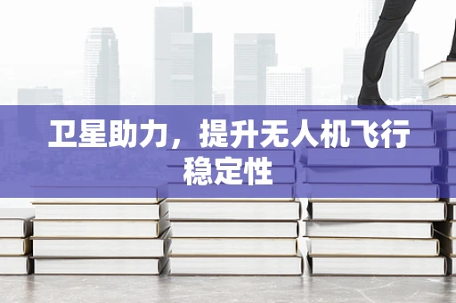 卫星助力，提升无人机飞行稳定性