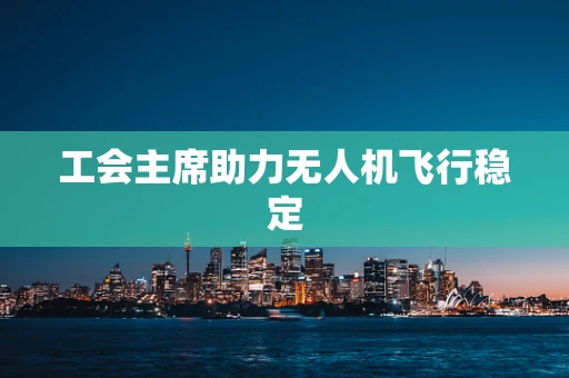 工会主席助力无人机飞行稳定