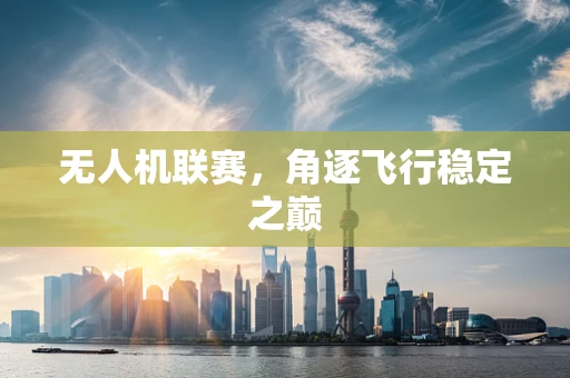 无人机联赛，角逐飞行稳定之巅