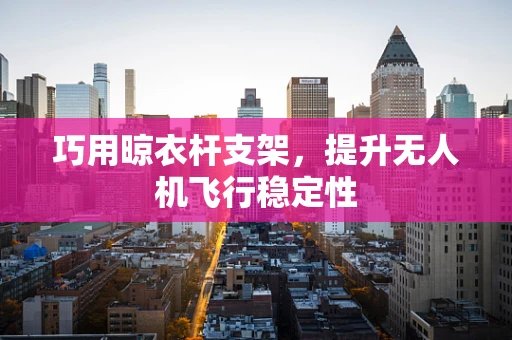 巧用晾衣杆支架，提升无人机飞行稳定性