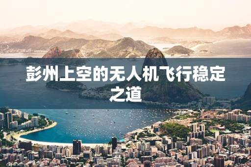 彭州上空的无人机飞行稳定之道