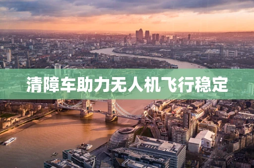 清障车助力无人机飞行稳定