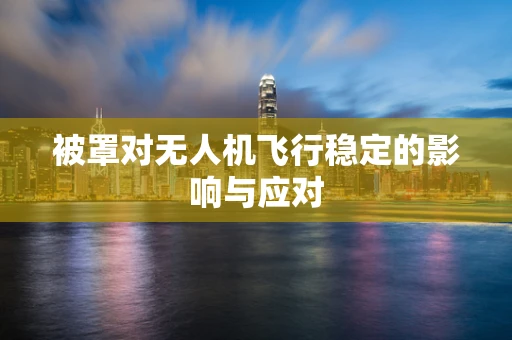 被罩对无人机飞行稳定的影响与应对