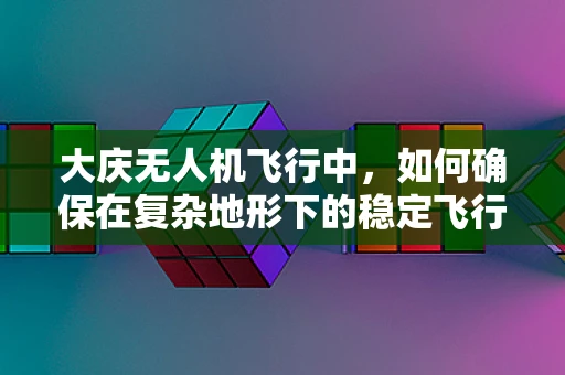 大庆无人机飞行中，如何确保在复杂地形下的稳定飞行？