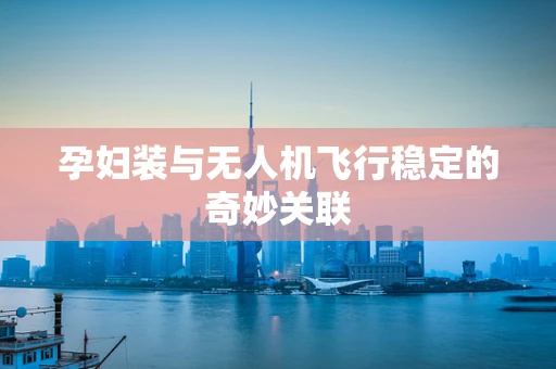 孕妇装与无人机飞行稳定的奇妙关联
