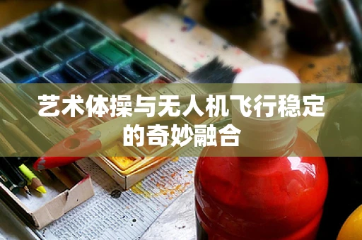 艺术体操与无人机飞行稳定的奇妙融合
