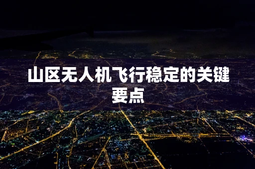 山区无人机飞行稳定的关键要点