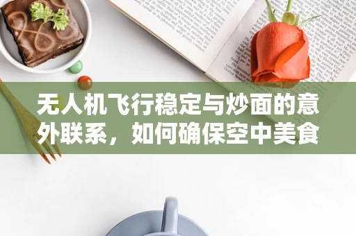 无人机飞行稳定与炒面的意外联系，如何确保空中美食的稳定传递？