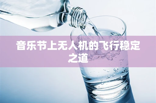 音乐节上无人机的飞行稳定之道