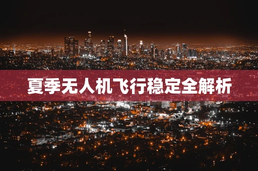 夏季无人机飞行稳定全解析