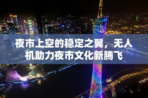 夜市上空的稳定之翼，无人机助力夜市文化新腾飞