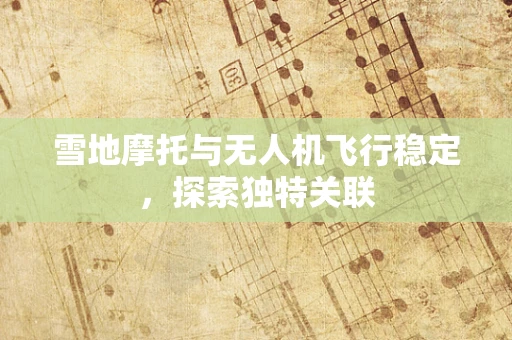 雪地摩托与无人机飞行稳定，探索独特关联
