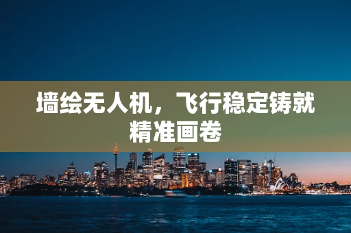 墙绘无人机，飞行稳定铸就精准画卷