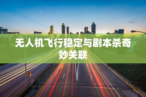 无人机飞行稳定与剧本杀奇妙关联