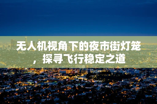 无人机视角下的夜市街灯笼，探寻飞行稳定之道