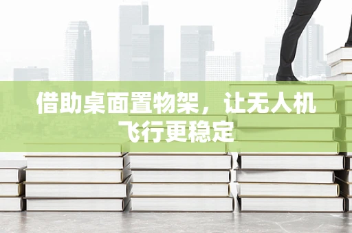 借助桌面置物架，让无人机飞行更稳定