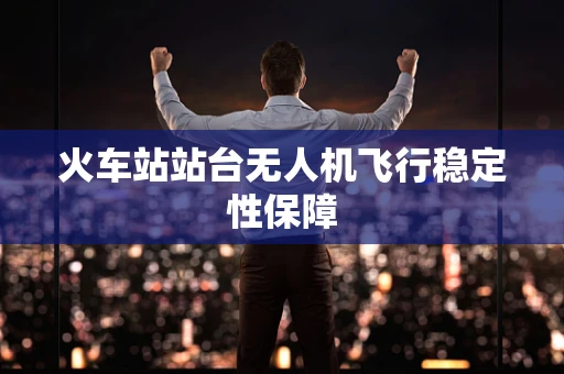 火车站站台无人机飞行稳定性保障