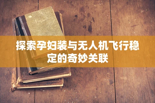 探索孕妇装与无人机飞行稳定的奇妙关联