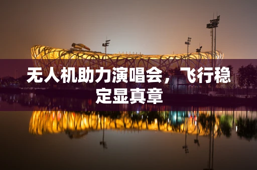 无人机助力演唱会，飞行稳定显真章