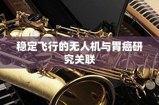 稳定飞行的无人机与胃癌研究关联