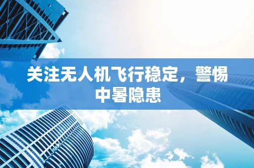 关注无人机飞行稳定，警惕中暑隐患