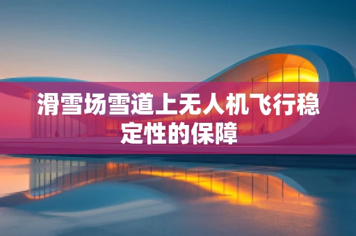 滑雪场雪道上无人机飞行稳定性的保障