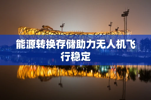 能源转换存储助力无人机飞行稳定