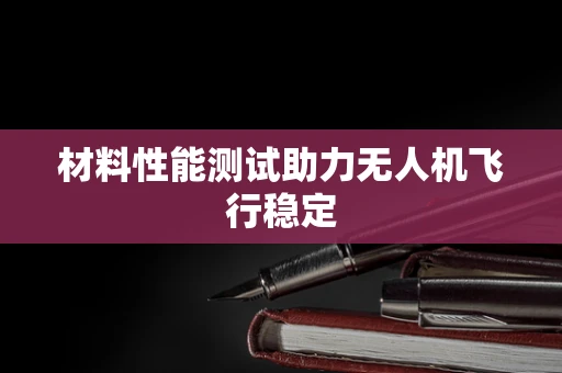 材料性能测试助力无人机飞行稳定
