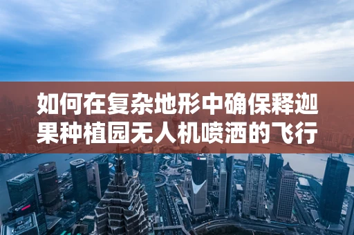 如何在复杂地形中确保释迦果种植园无人机喷洒的飞行稳定性？